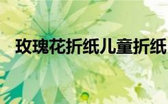 玫瑰花折纸儿童折纸 儿童纸玫瑰花的折法