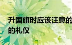 升国旗时应该注意的礼仪 升国旗时需要注意的礼仪