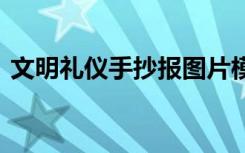 文明礼仪手抄报图片模板 文明礼仪手抄报图