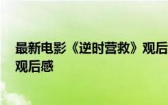 最新电影《逆时营救》观后感300字 最新电影《逆时营救》观后感