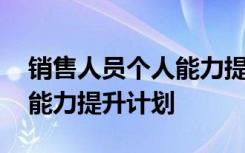 销售人员个人能力提升计划书 销售人员个人能力提升计划