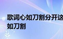 歌词心如刀割分开这些年是什么歌 歌词：心如刀割