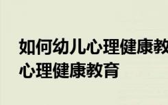 如何幼儿心理健康教育与辅导 如何进行幼儿心理健康教育