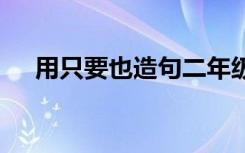 用只要也造句二年级上册 用只要也造句