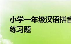 小学一年级汉语拼音题 一年级《汉语拼音》练习题