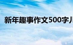 新年趣事作文500字儿 新年趣事作文500字