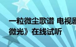 一粒微尘歌谱 电视剧《一粒红尘》主题曲《微光》在线试听