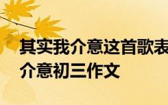 其实我介意这首歌表达的是什么意思 其实我介意初三作文