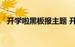 开学啦黑板报主题 开学啦黑板报文字资料