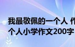 我最敬佩的一个人 作文200字 我最敬佩的一个人小学作文200字