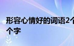 形容心情好的词语2个字 形容心情好的词语两个字