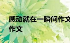 感动就在一瞬间作文700字 感动就在一瞬间作文