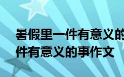 暑假里一件有意义的事作文600字 暑假里一件有意义的事作文