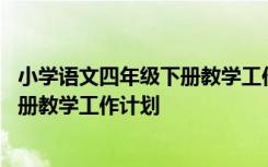 小学语文四年级下册教学工作计划怎么写 小学语文四年级下册教学工作计划