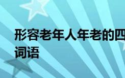 形容老年人年老的四字词语 形容老年的四字词语