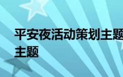 平安夜活动策划主题怎么写 平安夜活动策划主题