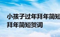 小孩子过年拜年简短贺词怎么写 小孩子过年拜年简短贺词