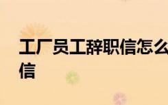 工厂员工辞职信怎么写最简单 工厂员工辞职信