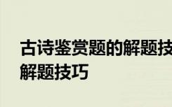 古诗鉴赏题的解题技巧有哪些 古诗鉴赏题的解题技巧