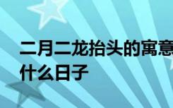 二月二龙抬头的寓意和象征 农历二月二日是什么日子