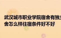 武汉城市职业学院宿舍有独立卫生间吗 武汉城市职业学院宿舍怎么样住宿条件好不好