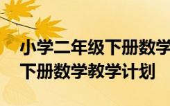 小学二年级下册数学教学计划表 小学二年级下册数学教学计划