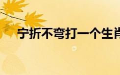 宁折不弯打一个生肖 宁折不弯成语解释