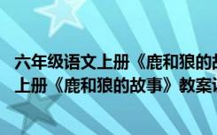 六年级语文上册《鹿和狼的故事》教案设计意图 六年级语文上册《鹿和狼的故事》教案设计