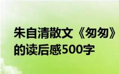 朱自清散文《匆匆》读后感 朱自清散文匆匆的读后感500字