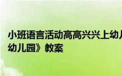 小班语言活动高高兴兴上幼儿园教案 小班语言《高高兴兴上幼儿园》教案