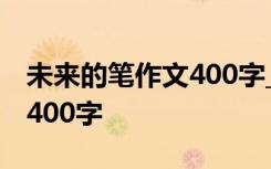 未来的笔作文400字_想象作文 未来的笔作文400字