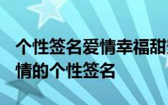 个性签名爱情幸福甜蜜2020 拥有幸福浪漫爱情的个性签名