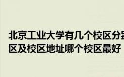 北京工业大学有几个校区分别在哪里 北京工业大学有几个校区及校区地址哪个校区最好