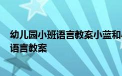 幼儿园小班语言教案小蓝和小黄含反思 小班《小蓝和小黄》语言教案