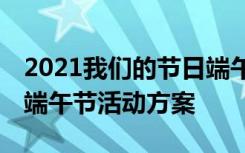 2021我们的节日端午节活动方案 我们的节日端午节活动方案