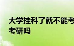 大学挂科了就不能考研了吗 大学挂科会影响考研吗