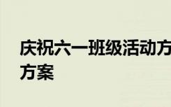 庆祝六一班级活动方案 庆六一班级主题活动方案