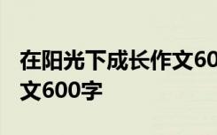 在阳光下成长作文600字3篇 在阳光下成长作文600字