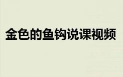 金色的鱼钩说课视频 《金色的鱼钩》说课稿