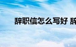 辞职信怎么写好 辞职信怎么写最简洁