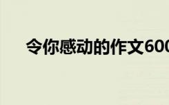 令你感动的作文600字 令你感动的作文