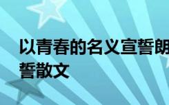 以青春的名义宣誓朗诵视频 以青春的名义宣誓散文