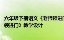 六年级下册语文《老师领进门》课堂笔记 六年级下册《老师领进门》教学设计