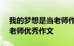 我的梦想是当老师作文600字 我的梦想是当老师优秀作文