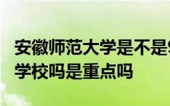 安徽师范大学是不是985 安徽师范大学是211学校吗是重点吗