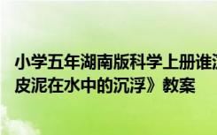 小学五年湖南版科学上册谁沉谁浮教案 科学五年级下册《橡皮泥在水中的沉浮》教案