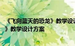 《飞向蓝天的恐龙》教学设计方案及反思 《飞向蓝天的恐龙》教学设计方案