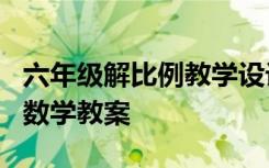 六年级解比例教学设计 六年级下册《解比例》数学教案