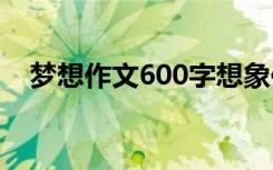 梦想作文600字想象作文 梦想作文600字