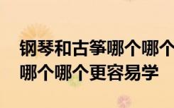 钢琴和古筝哪个哪个更容易学好 钢琴和古筝哪个哪个更容易学